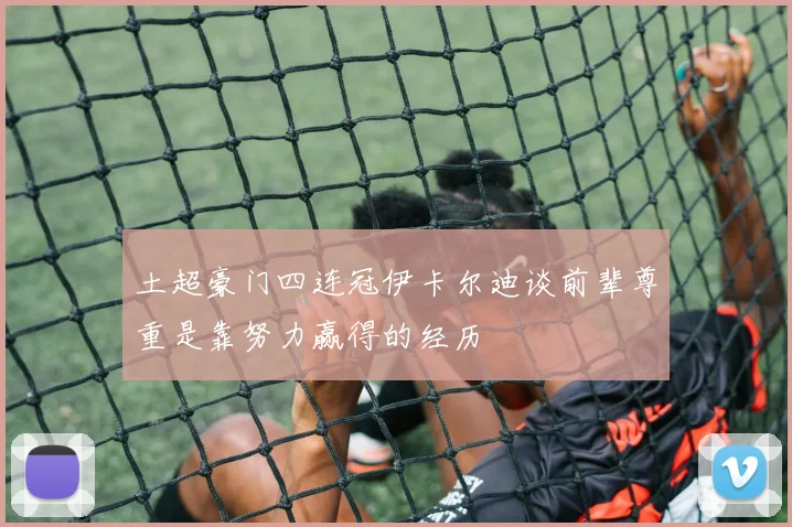 土超豪门四连冠伊卡尔迪谈前辈尊重是靠努力赢得的经历