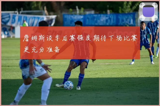 詹姆斯谈季后赛强度期待下场比赛更充分准备