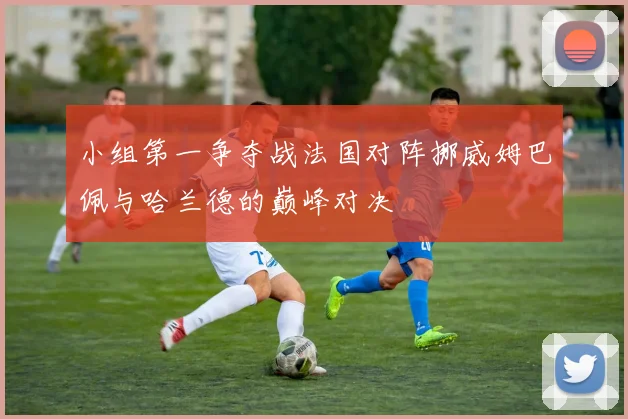 小组第一争夺战法国对阵挪威姆巴佩与哈兰德的巅峰对决