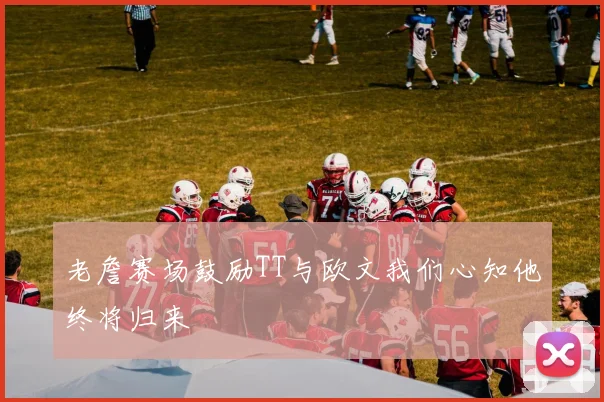 老詹赛场鼓励TT与欧文我们心知他终将归来