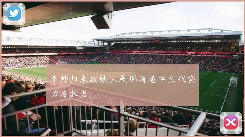 李帅归来战铁人展现海港中生代实力与担当