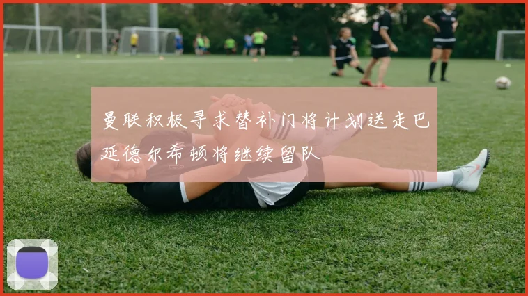 曼联积极寻求替补门将计划送走巴延德尔希顿将继续留队