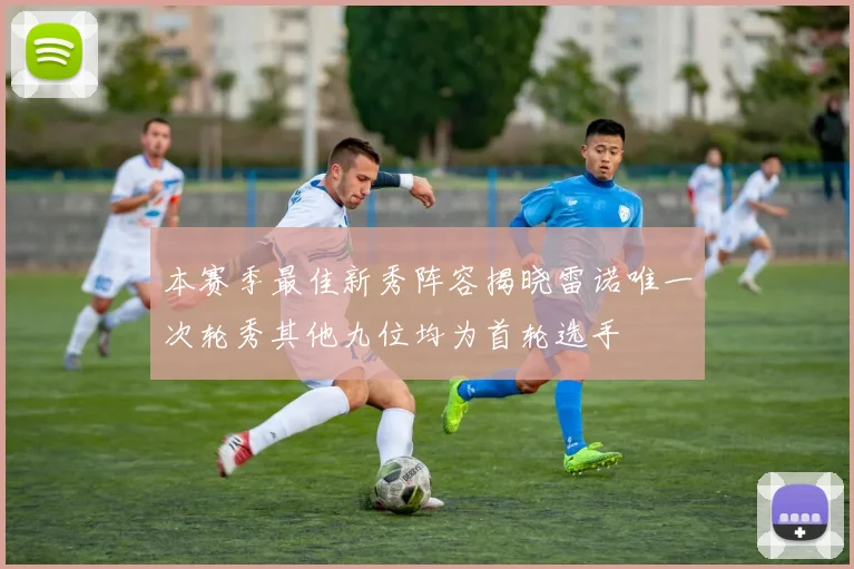 本赛季最佳新秀阵容揭晓雷诺唯一次轮秀其他九位均为首轮选手
