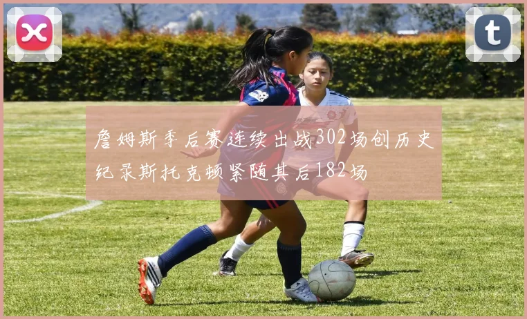 詹姆斯季后赛连续出战302场创历史纪录斯托克顿紧随其后182场
