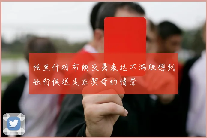 帕里什对布朗交易表达不满联想到独行侠送走东契奇的情景