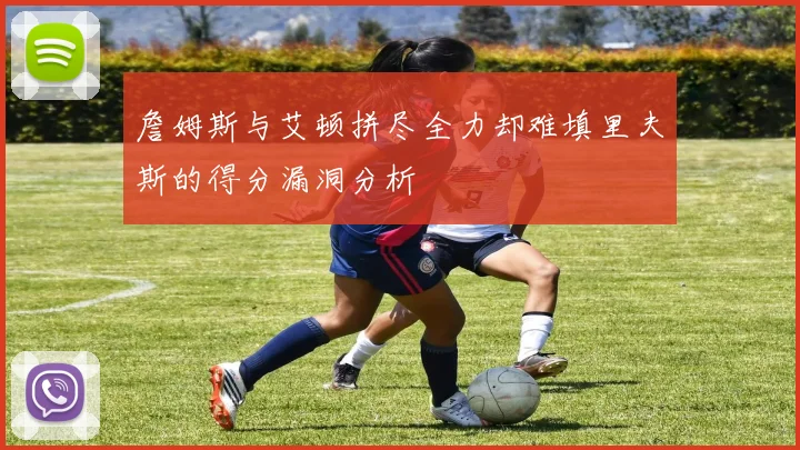 詹姆斯与艾顿拼尽全力却难填里夫斯的得分漏洞分析