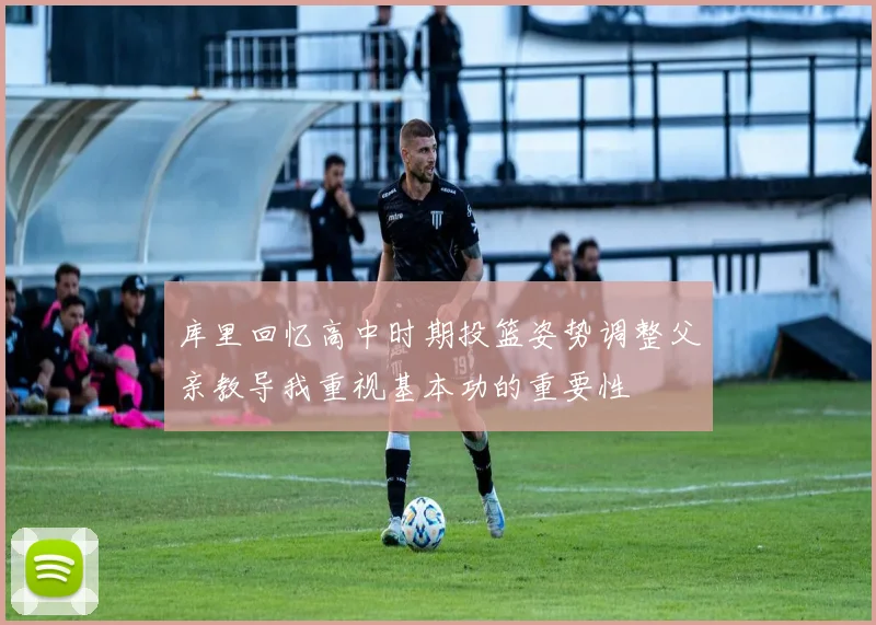 库里回忆高中时期投篮姿势调整父亲教导我重视基本功的重要性