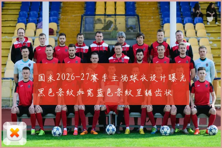 国米2026-27赛季主场球衣设计曝光黑色条纹加宽蓝色条纹呈锯齿状