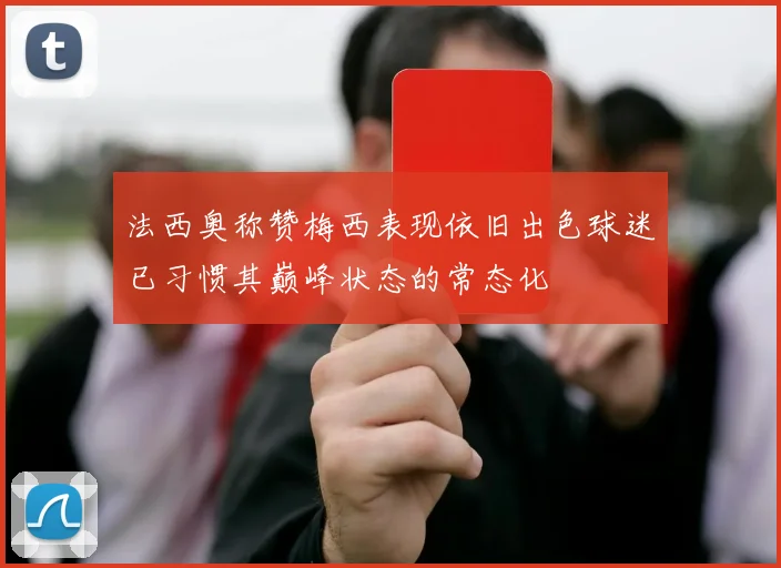 法西奥称赞梅西表现依旧出色球迷已习惯其巅峰状态的常态化