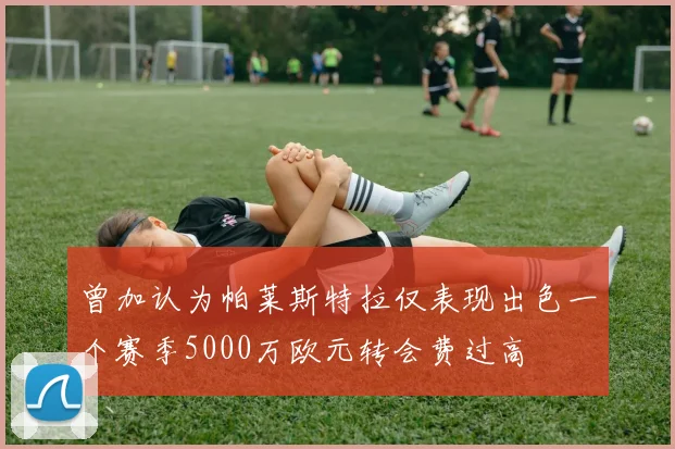 曾加认为帕莱斯特拉仅表现出色一个赛季5000万欧元转会费过高