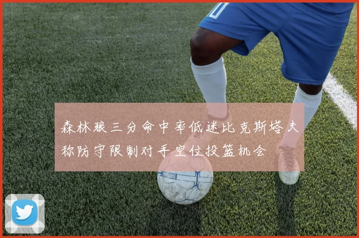 森林狼三分命中率低迷比克斯塔夫称防守限制对手空位投篮机会