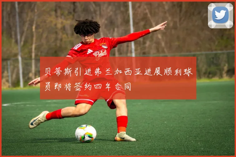 贝蒂斯引进弗兰加西亚进展顺利球员即将签约四年合同