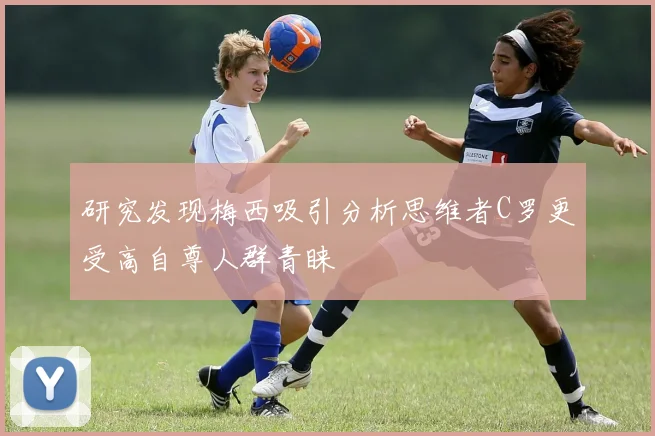研究发现梅西吸引分析思维者C罗更受高自尊人群青睐