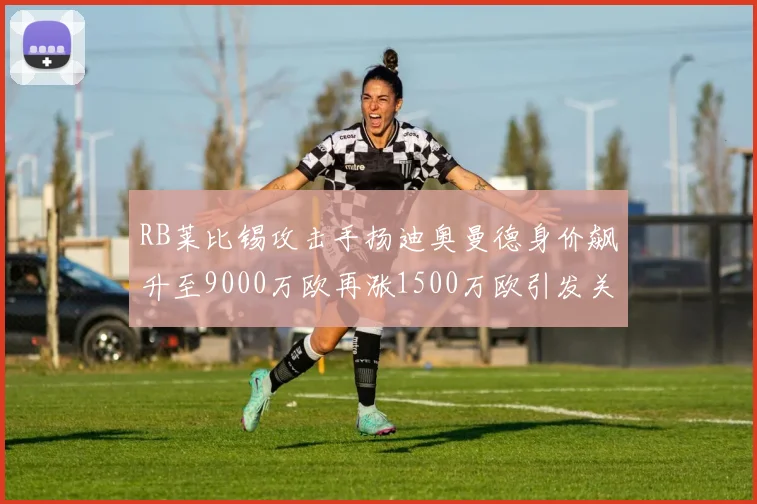 RB莱比锡攻击手扬迪奥曼德身价飙升至9000万欧再涨1500万欧引发关注