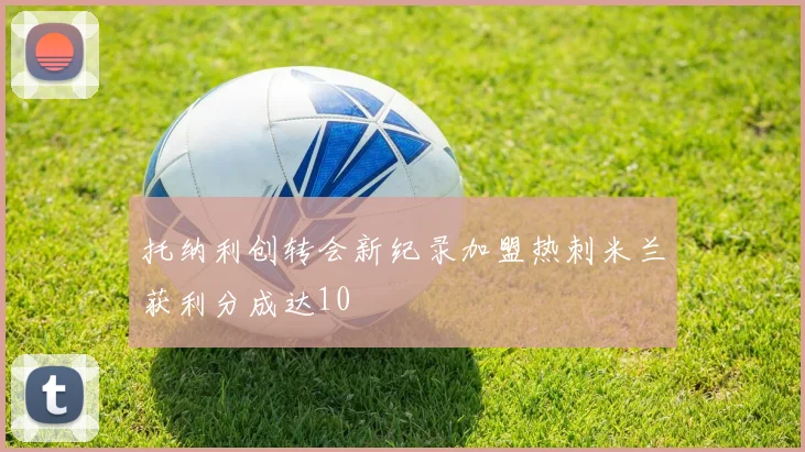 托纳利创转会新纪录加盟热刺米兰获利分成达10