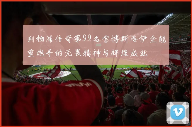 利物浦传奇第99名索博斯洛伊全能重炮手的无畏精神与辉煌成就