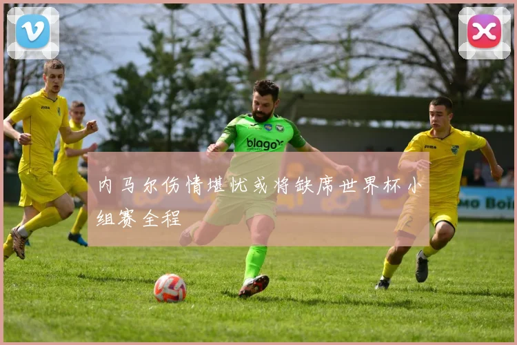 内马尔伤情堪忧或将缺席世界杯小组赛全程
