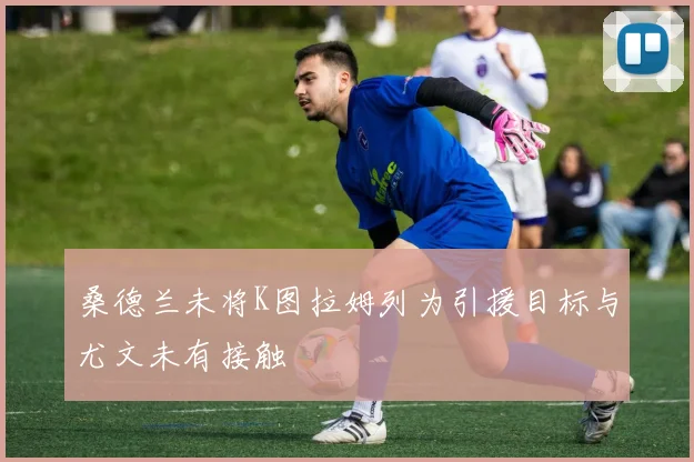 桑德兰未将K图拉姆列为引援目标与尤文未有接触