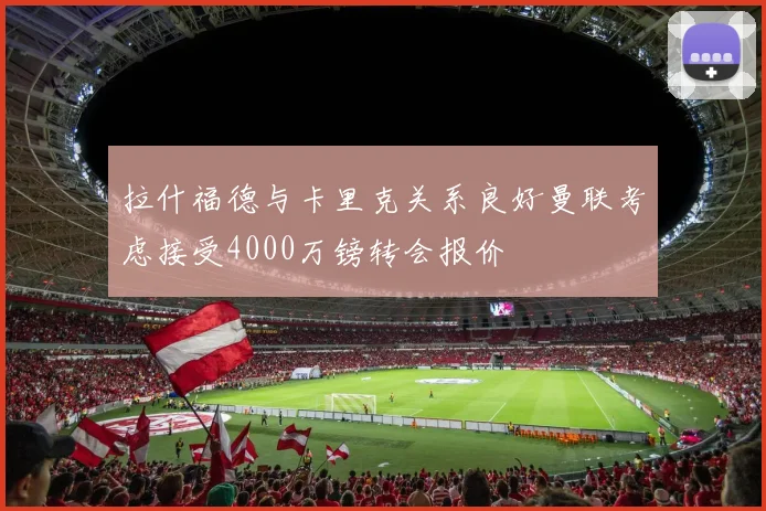 拉什福德与卡里克关系良好曼联考虑接受4000万镑转会报价