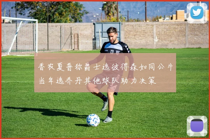 香农夏普称爵士选彼得森如同公牛当年选乔丹其他球队助力决策