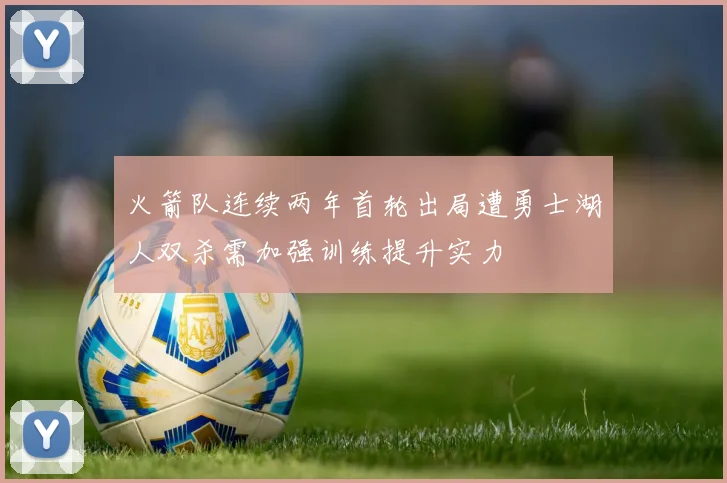 火箭队连续两年首轮出局遭勇士湖人双杀需加强训练提升实力