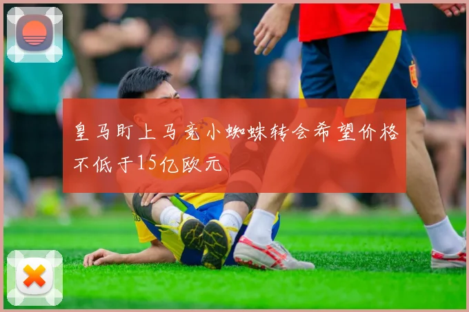 皇马盯上马竞小蜘蛛转会希望价格不低于15亿欧元