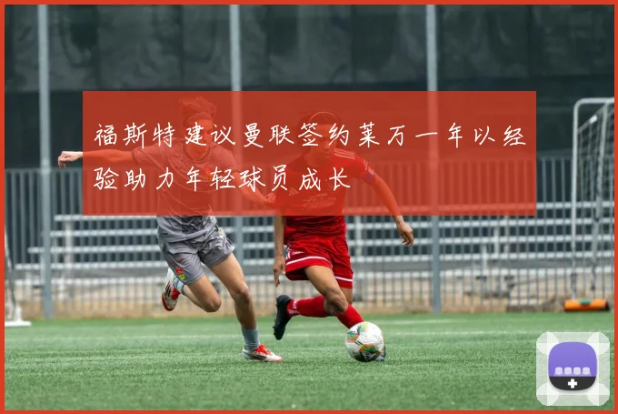 福斯特建议曼联签约莱万一年以经验助力年轻球员成长