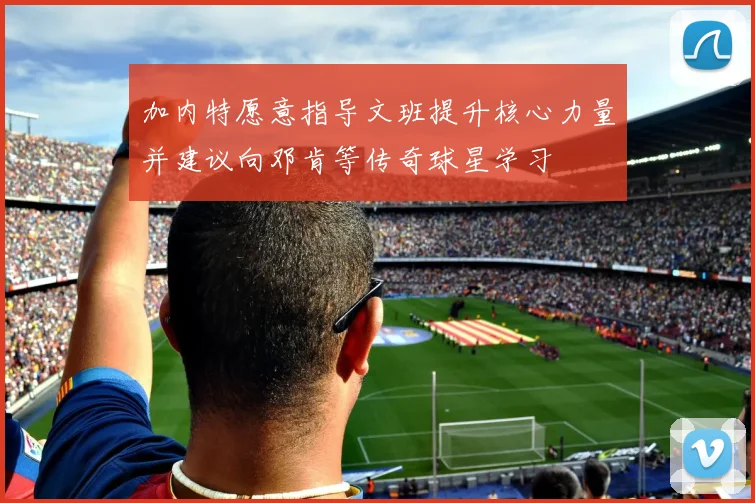 加内特愿意指导文班提升核心力量并建议向邓肯等传奇球星学习