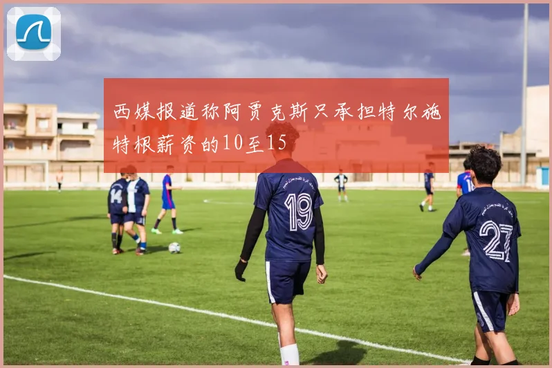 西媒报道称阿贾克斯只承担特尔施特根薪资的10至15