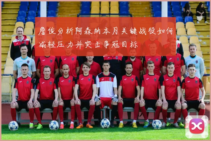 詹俊分析阿森纳本月关键战役如何减轻压力并突击争冠目标