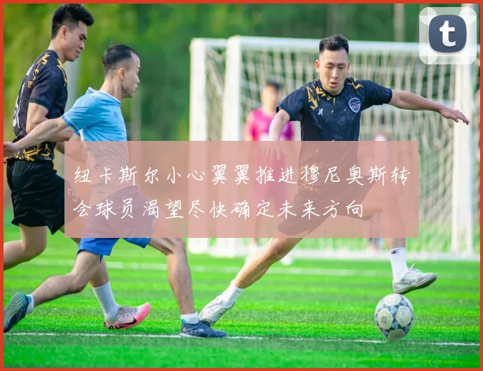 纽卡斯尔小心翼翼推进穆尼奥斯转会球员渴望尽快确定未来方向
