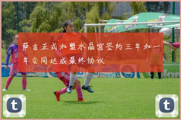萨吉正式加盟水晶宫签约三年加一年合同达成最终协议