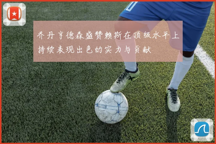 乔丹亨德森盛赞赖斯在顶级水平上持续表现出色的实力与贡献
