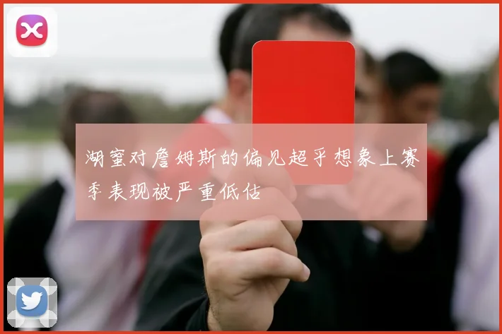 湖蜜对詹姆斯的偏见超乎想象上赛季表现被严重低估