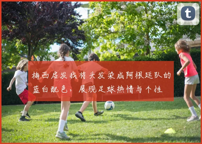 梅西启发我将头发染成阿根廷队的蓝白配色，展现足球热情与个性