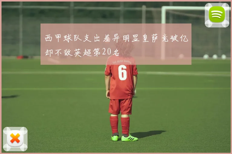 西甲球队支出差异明显皇萨竞破亿却不敌英超第20名